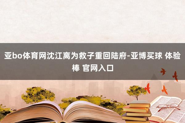 亚bo体育网沈江离为救子重回陆府-亚博买球 体验棒 官网入口