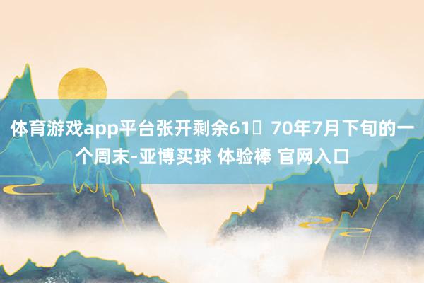体育游戏app平台张开剩余6170年7月下旬的一个周末-亚博买球 体验棒 官网入口