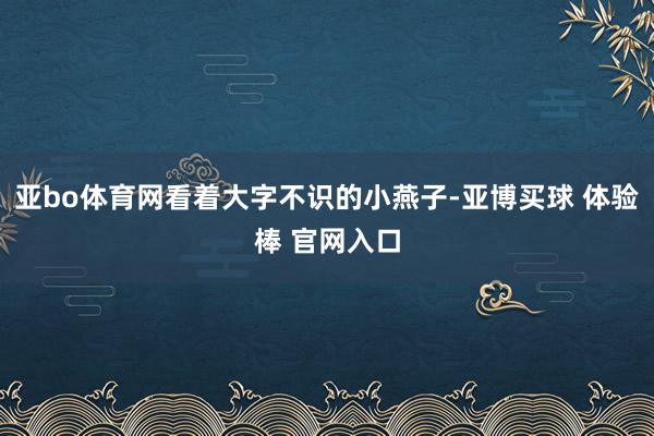 亚bo体育网看着大字不识的小燕子-亚博买球 体验棒 官网入口