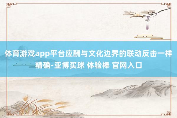 体育游戏app平台应酬与文化边界的联动反击一样精确-亚博买球 体验棒 官网入口