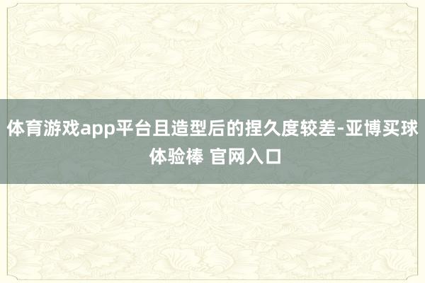 体育游戏app平台且造型后的捏久度较差-亚博买球 体验棒 官网入口