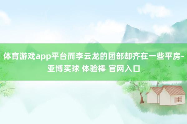 体育游戏app平台而李云龙的团部却齐在一些平房-亚博买球 体验棒 官网入口