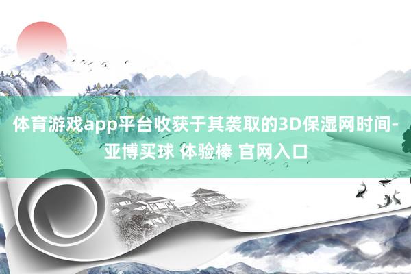 体育游戏app平台收获于其袭取的3D保湿网时间-亚博买球 体验棒 官网入口