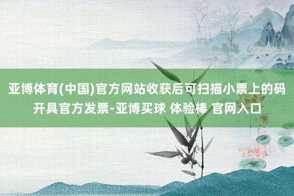 亚博体育(中国)官方网站收获后可扫描小票上的码开具官方发票-亚博买球 体验棒 官网入口