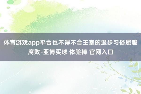 体育游戏app平台也不得不合王室的退步习俗屈服腐败-亚博买球 体验棒 官网入口