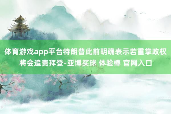 体育游戏app平台特朗普此前明确表示若重掌政权将会追责拜登-亚博买球 体验棒 官网入口