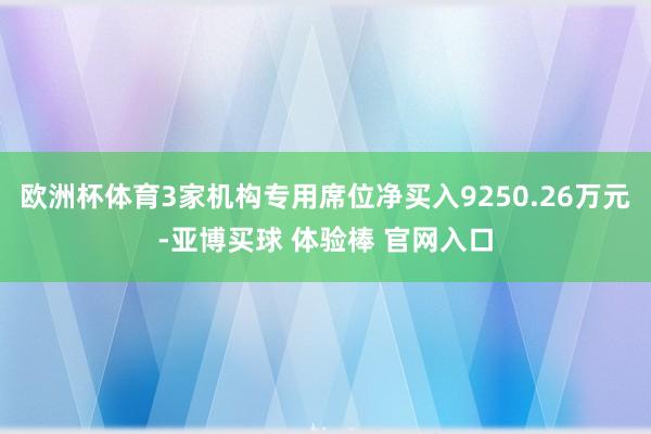 欧洲杯体育3家机构专用席位净买入9250.26万元-亚博买球 体验棒 官网入口