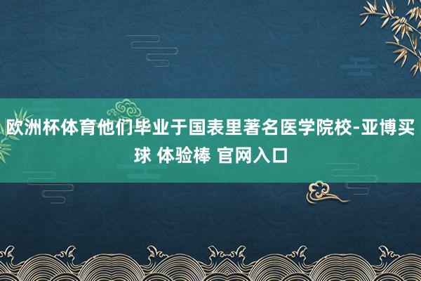 欧洲杯体育他们毕业于国表里著名医学院校-亚博买球 体验棒 官网入口
