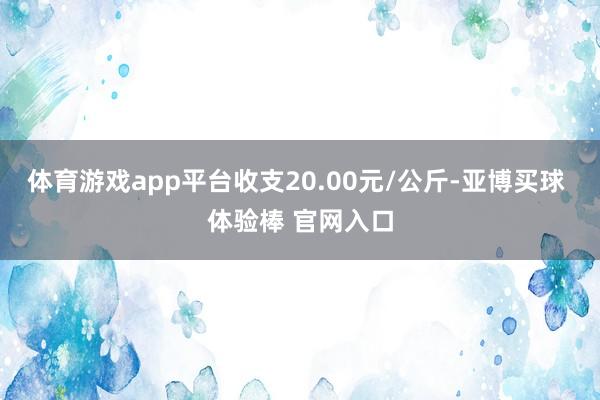 体育游戏app平台收支20.00元/公斤-亚博买球 体验棒 官网入口