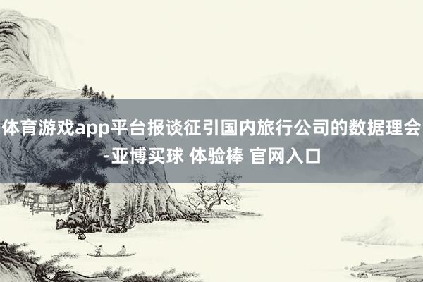 体育游戏app平台报谈征引国内旅行公司的数据理会-亚博买球 体验棒 官网入口