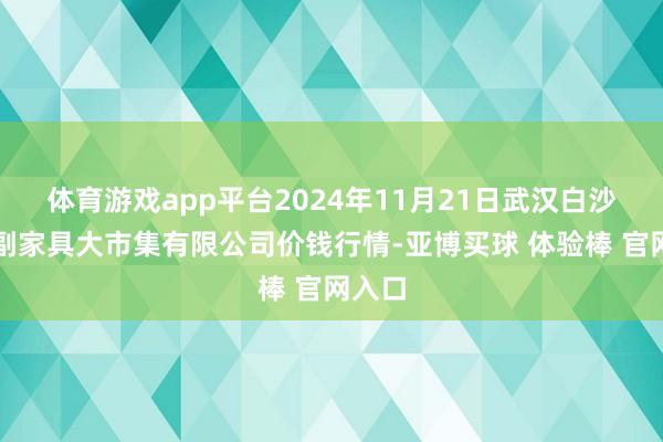体育游戏app平台2024年11月21日武汉白沙洲农副家具大市集有限公司价钱行情-亚博买球 体验棒 官网入口