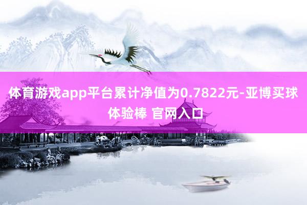 体育游戏app平台累计净值为0.7822元-亚博买球 体验棒 官网入口