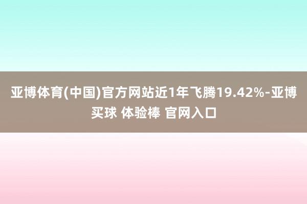 亚博体育(中国)官方网站近1年飞腾19.42%-亚博买球 体验棒 官网入口