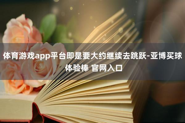 体育游戏app平台即是要大约继续去跳跃-亚博买球 体验棒 官网入口