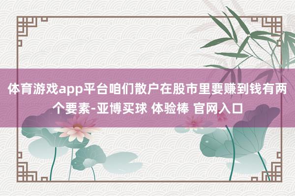 体育游戏app平台咱们散户在股市里要赚到钱有两个要素-亚博买球 体验棒 官网入口