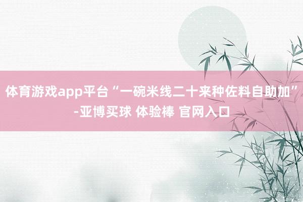 体育游戏app平台“一碗米线二十来种佐料自助加”-亚博买球 体验棒 官网入口