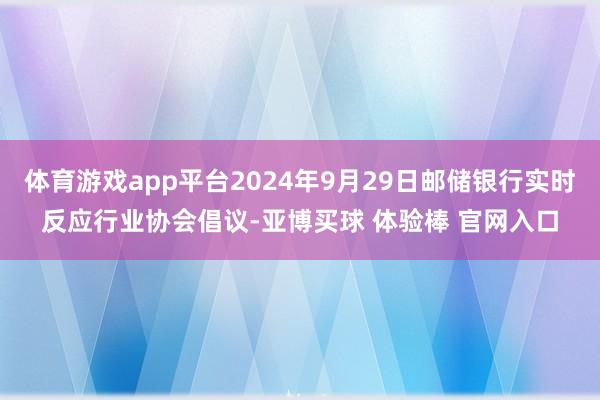 体育游戏app平台2024年9月29日邮储银行实时反应行业协会倡议-亚博买球 体验棒 官网入口