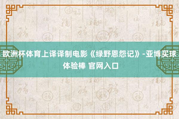欧洲杯体育上译译制电影《绿野恩怨记》-亚博买球 体验棒 官网入口