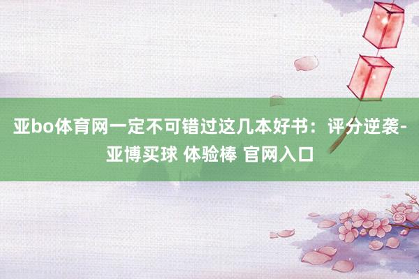 亚bo体育网一定不可错过这几本好书：评分逆袭-亚博买球 体验棒 官网入口