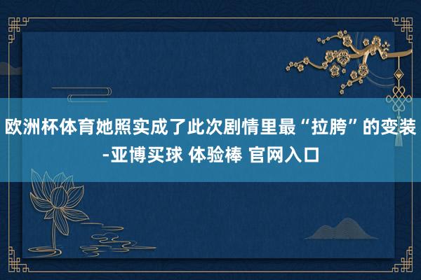 欧洲杯体育她照实成了此次剧情里最“拉胯”的变装-亚博买球 体验棒 官网入口