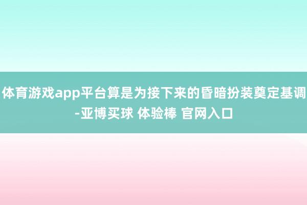 体育游戏app平台算是为接下来的昏暗扮装奠定基调-亚博买球 体验棒 官网入口