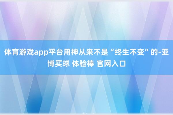 体育游戏app平台用神从来不是“终生不变”的-亚博买球 体验棒 官网入口