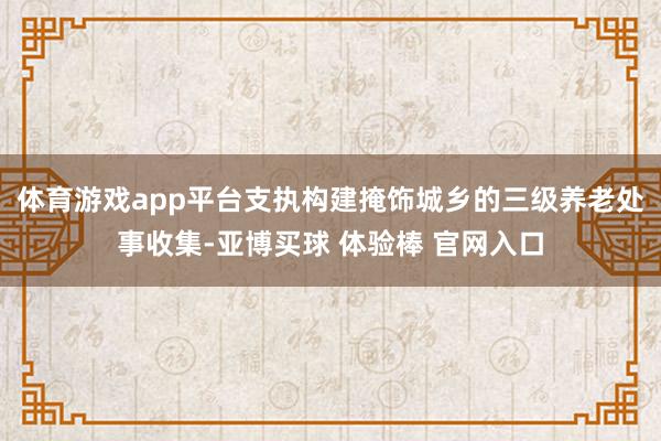 体育游戏app平台支执构建掩饰城乡的三级养老处事收集-亚博买球 体验棒 官网入口