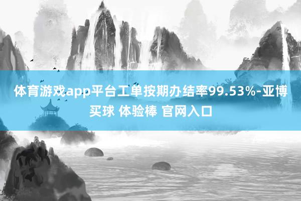 体育游戏app平台工单按期办结率99.53%-亚博买球 体验棒 官网入口