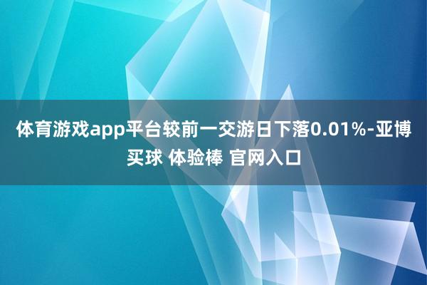 体育游戏app平台较前一交游日下落0.01%-亚博买球 体验棒 官网入口