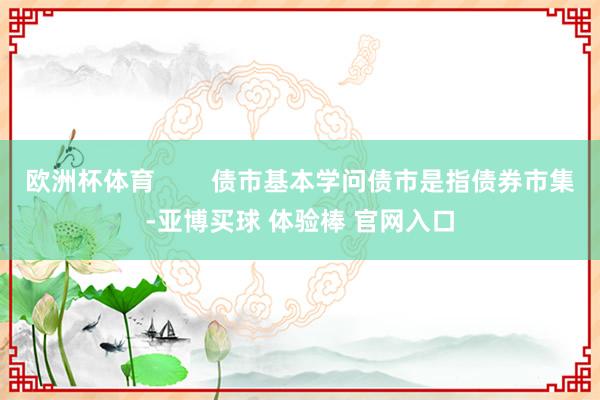 欧洲杯体育        债市基本学问债市是指债券市集-亚博买球 体验棒 官网入口