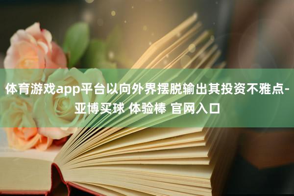 体育游戏app平台以向外界摆脱输出其投资不雅点-亚博买球 体验棒 官网入口
