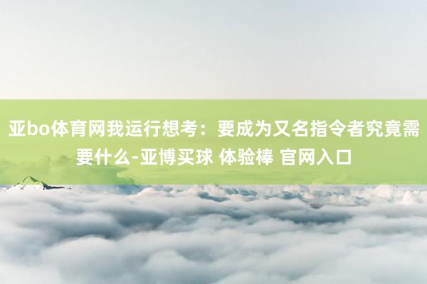 亚bo体育网我运行想考：要成为又名指令者究竟需要什么-亚博买球 体验棒 官网入口