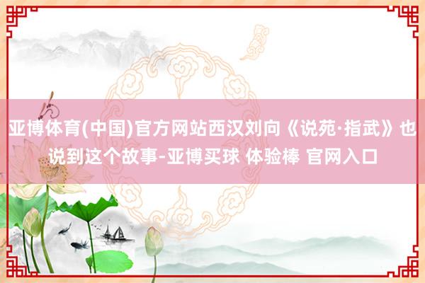 亚博体育(中国)官方网站西汉刘向《说苑·指武》也说到这个故事-亚博买球 体验棒 官网入口
