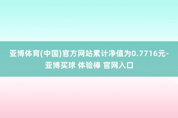 亚博体育(中国)官方网站累计净值为0.7716元-亚博买球 体验棒 官网入口