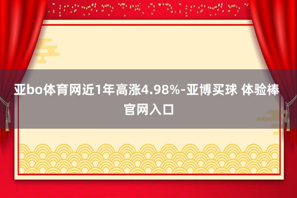 亚bo体育网近1年高涨4.98%-亚博买球 体验棒 官网入口