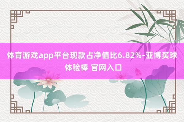 体育游戏app平台现款占净值比6.82%-亚博买球 体验棒 官网入口