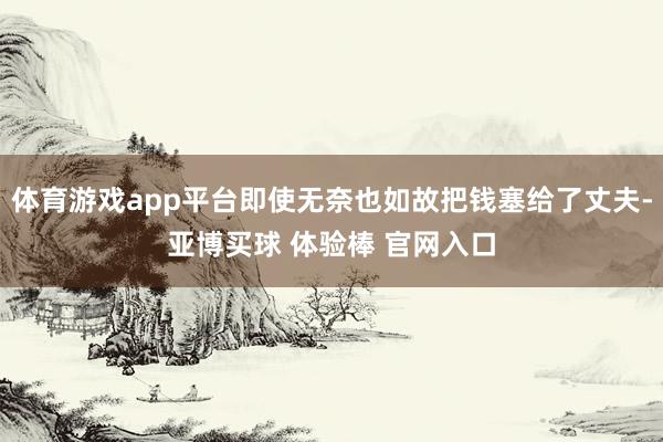 体育游戏app平台即使无奈也如故把钱塞给了丈夫-亚博买球 体验棒 官网入口