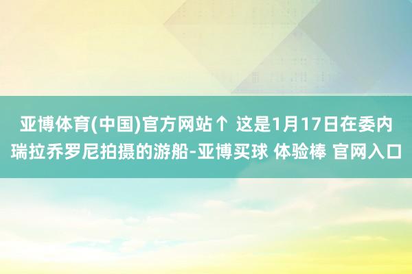 亚博体育(中国)官方网站↑ 这是1月17日在委内瑞拉乔罗尼拍摄的游船-亚博买球 体验棒 官网入口
