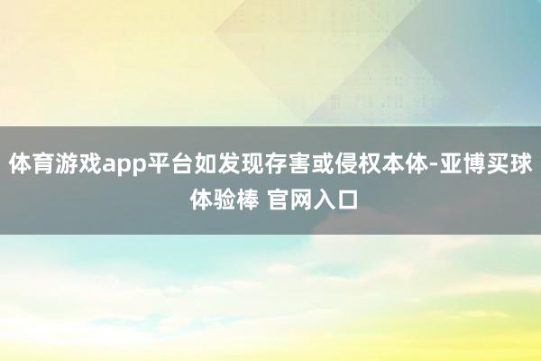 体育游戏app平台如发现存害或侵权本体-亚博买球 体验棒 官网入口