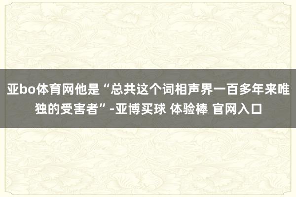 亚bo体育网他是“总共这个词相声界一百多年来唯独的受害者”-亚博买球 体验棒 官网入口