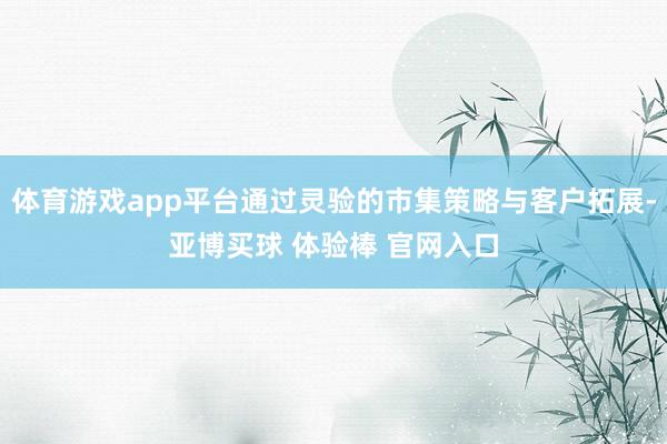 体育游戏app平台通过灵验的市集策略与客户拓展-亚博买球 体验棒 官网入口