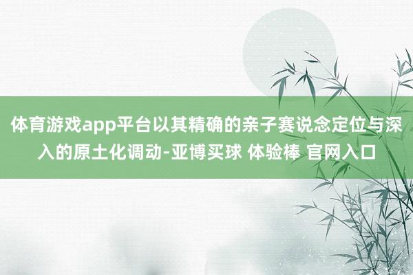 体育游戏app平台以其精确的亲子赛说念定位与深入的原土化调动-亚博买球 体验棒 官网入口