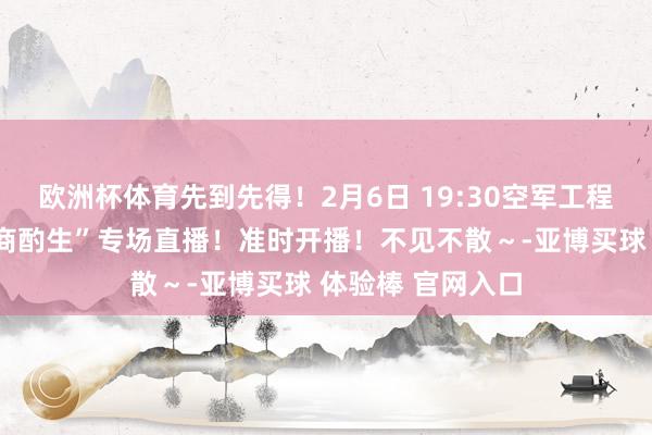 欧洲杯体育先到先得！2月6日 19:30空军工程大学“直招捏戟商酌生”专场直播！准时开播！不见不散～-亚博买球 体验棒 官网入口