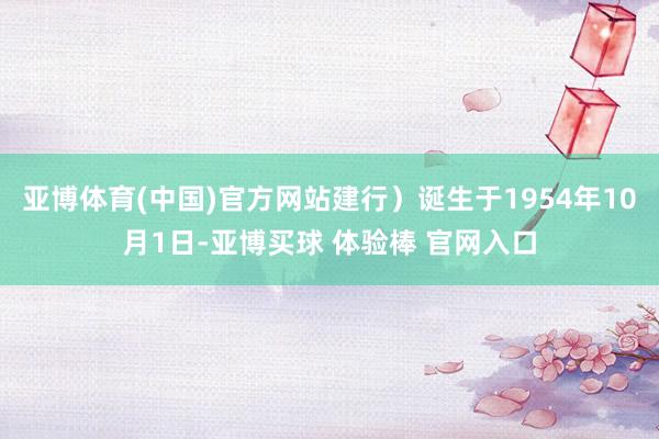 亚博体育(中国)官方网站建行）诞生于1954年10月1日-亚博买球 体验棒 官网入口