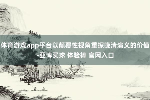 体育游戏app平台以颠覆性视角重探晚清演义的价值-亚博买球 体验棒 官网入口
