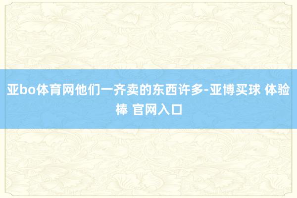 亚bo体育网他们一齐卖的东西许多-亚博买球 体验棒 官网入口