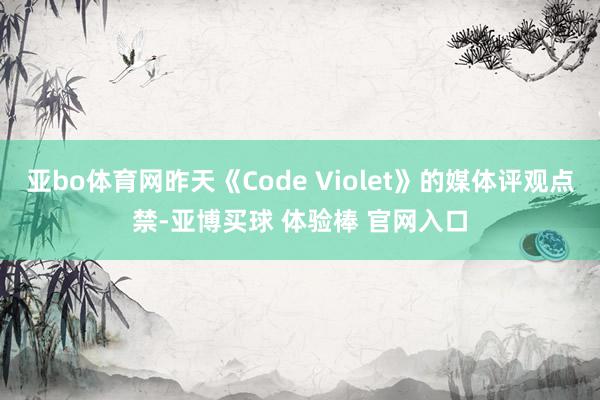 亚bo体育网昨天《Code Violet》的媒体评观点禁-亚博买球 体验棒 官网入口