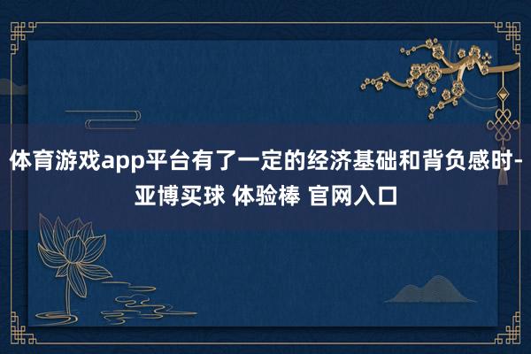 体育游戏app平台有了一定的经济基础和背负感时-亚博买球 体验棒 官网入口