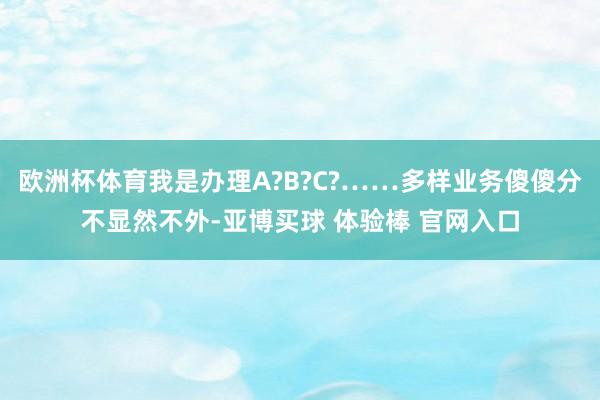 欧洲杯体育我是办理A?B?C?……多样业务傻傻分不显然不外-亚博买球 体验棒 官网入口