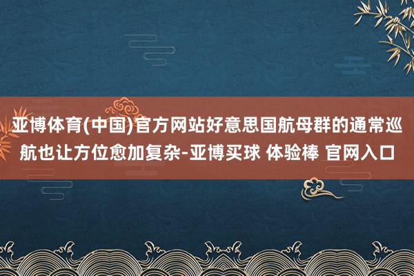 亚博体育(中国)官方网站好意思国航母群的通常巡航也让方位愈加复杂-亚博买球 体验棒 官网入口
